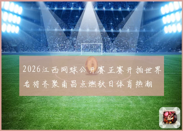 2026江西网球公开赛正赛开拍世界名将齐聚南昌点燃秋日体育热潮