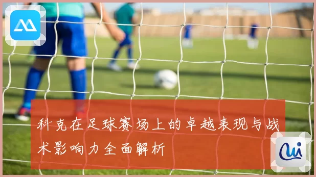 科克在足球赛场上的卓越表现与战术影响力全面解析